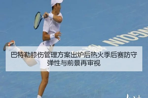 巴特勒膝伤管理方案出炉后热火季后赛防守弹性与前景再审视