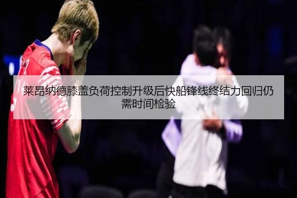 莱昂纳德膝盖负荷控制升级后快船锋线终结力回归仍需时间检验