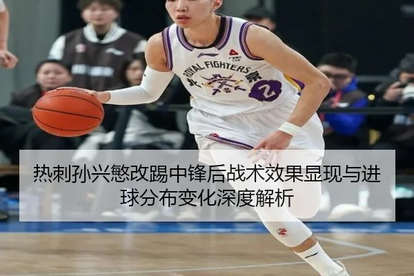 热刺孙兴慜改踢中锋后战术效果显现与进球分布变化深度解析