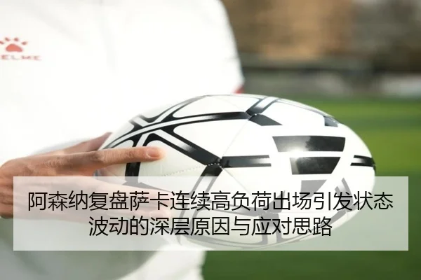 阿森纳复盘萨卡连续高负荷出场引发状态波动的深层原因与应对思路