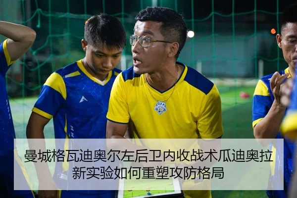 曼城格瓦迪奥尔左后卫内收战术瓜迪奥拉新实验如何重塑攻防格局