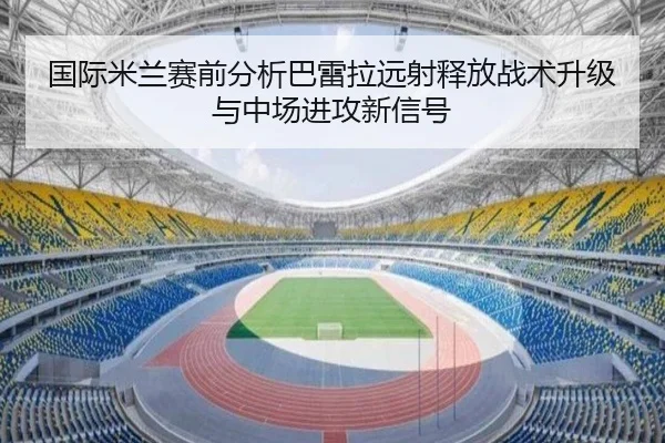 国际米兰赛前分析巴雷拉远射释放战术升级与中场进攻新信号