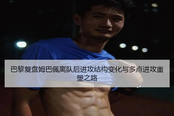 巴黎复盘姆巴佩离队后进攻结构变化与多点进攻重塑之路