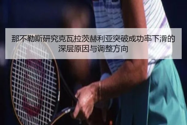 那不勒斯研究克瓦拉茨赫利亚突破成功率下滑的深层原因与调整方向