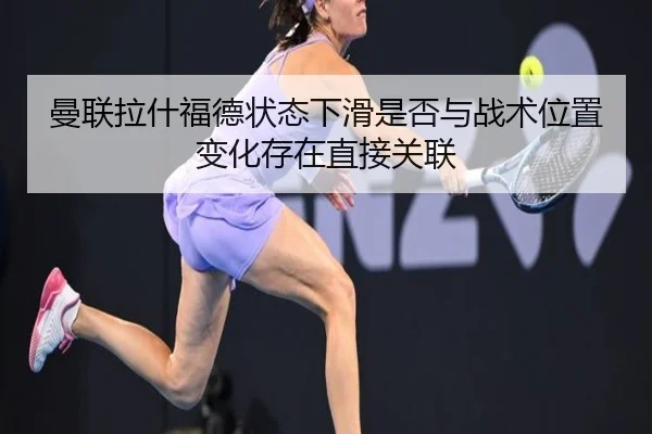 曼联拉什福德状态下滑是否与战术位置变化存在直接关联