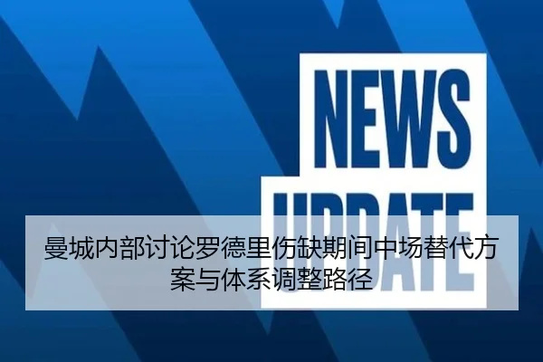 曼城内部讨论罗德里伤缺期间中场替代方案与体系调整路径