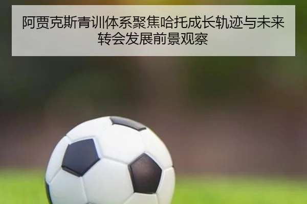 阿贾克斯青训体系聚焦哈托成长轨迹与未来转会发展前景观察