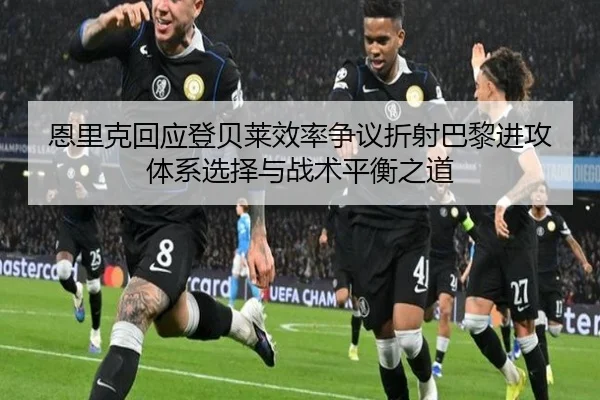 恩里克回应登贝莱效率争议折射巴黎进攻体系选择与战术平衡之道