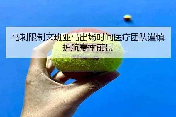 马刺限制文班亚马出场时间医疗团队谨慎护航赛季前景